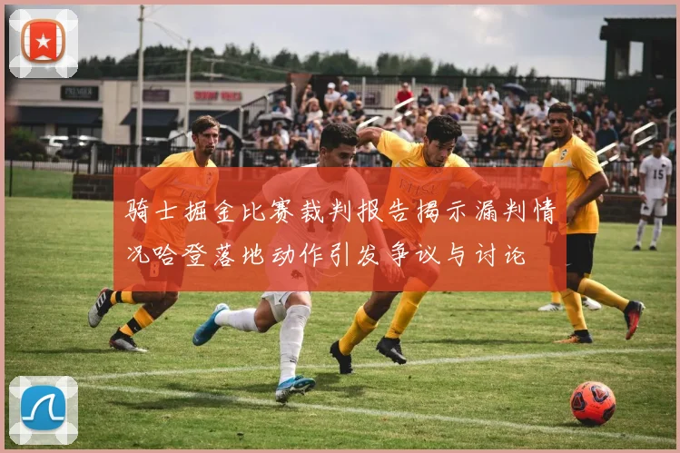 骑士掘金比赛裁判报告揭示漏判情况哈登落地动作引发争议与讨论