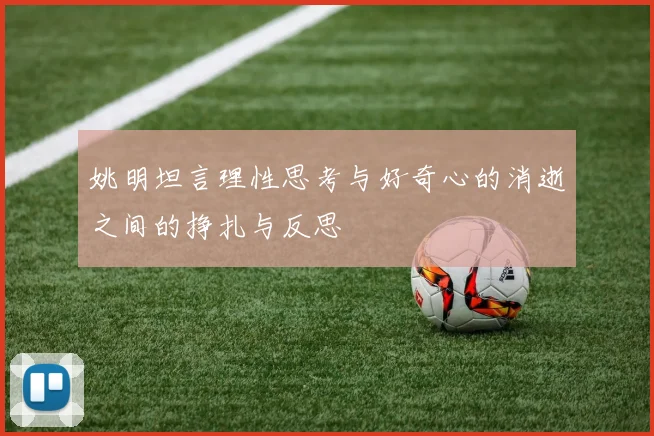 姚明坦言理性思考与好奇心的消逝之间的挣扎与反思