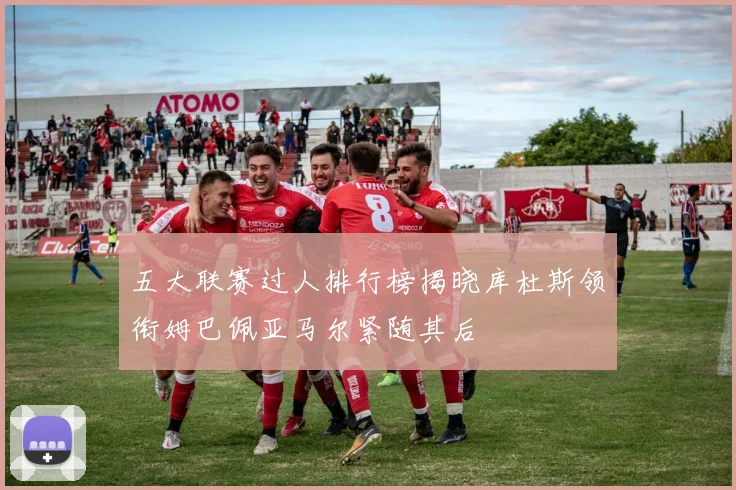 五大联赛过人排行榜揭晓库杜斯领衔姆巴佩亚马尔紧随其后