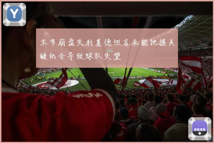 末节崩盘失利基德坦言未能把握关键机会导致球队失望