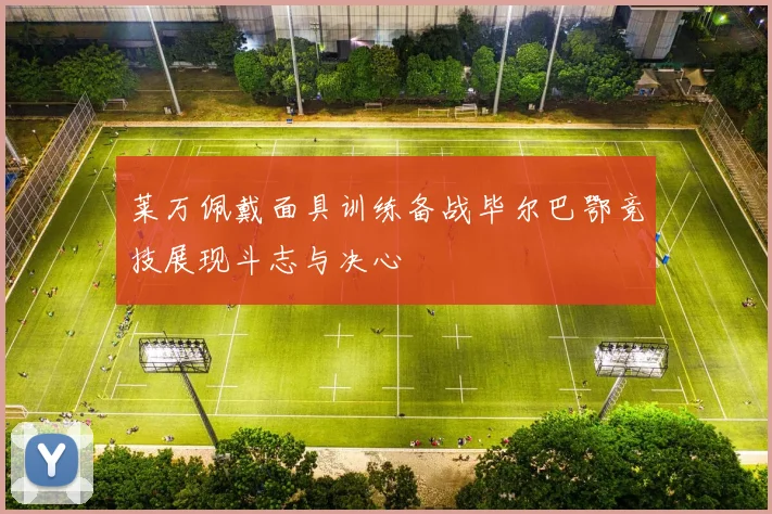 莱万佩戴面具训练备战毕尔巴鄂竞技展现斗志与决心