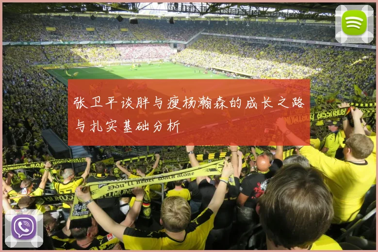 张卫平谈胖与瘦杨瀚森的成长之路与扎实基础分析