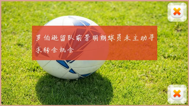 罗伯逊留队前景明朗球员未主动寻求转会机会