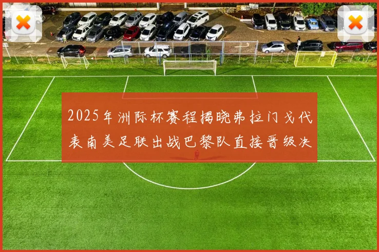 2025年洲际杯赛程揭晓弗拉门戈代表南美足联出战巴黎队直接晋级决赛