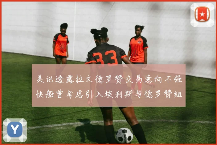 美记透露拉文德罗赞交易意向不强快船曾考虑引入埃利斯与德罗赞组合