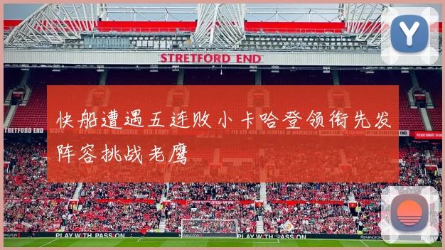 快船遭遇五连败小卡哈登领衔先发阵容挑战老鹰