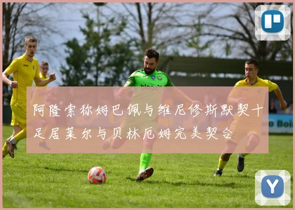 阿隆索称姆巴佩与维尼修斯默契十足居莱尔与贝林厄姆完美契合