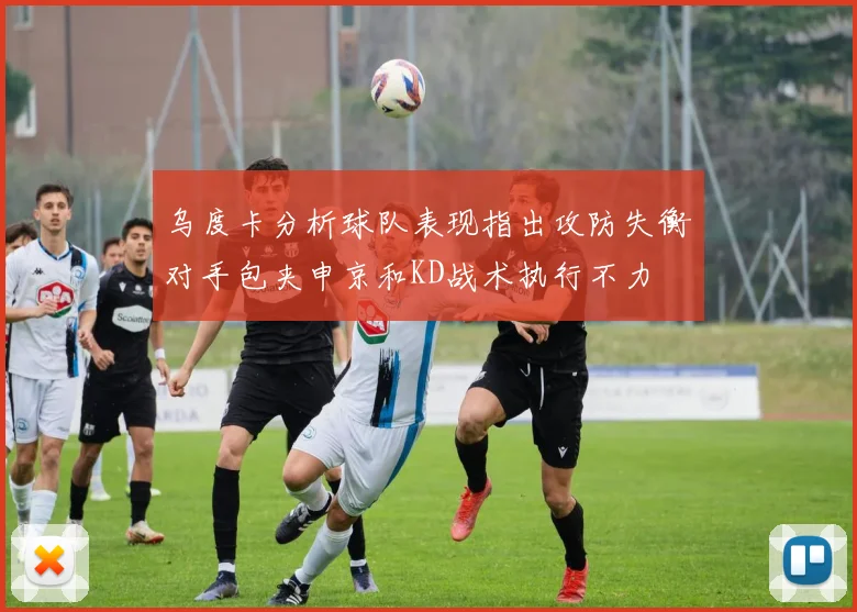乌度卡分析球队表现指出攻防失衡对手包夹申京和KD战术执行不力