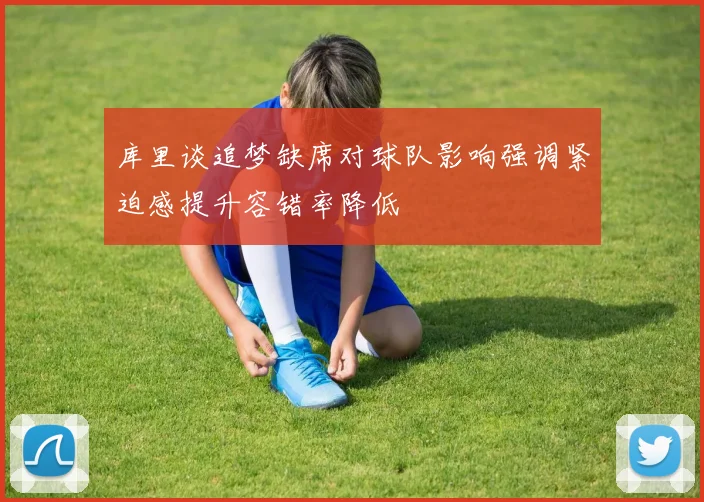 库里谈追梦缺席对球队影响强调紧迫感提升容错率降低