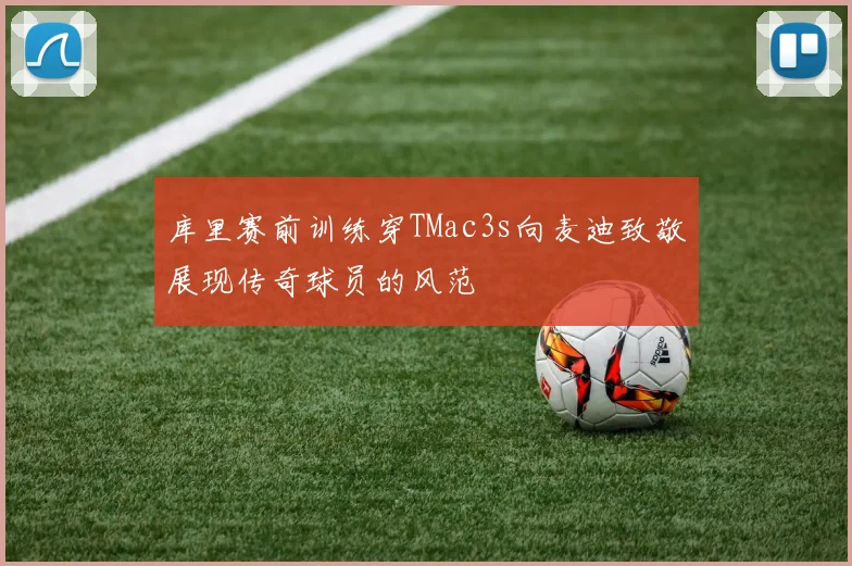 库里赛前训练穿TMac3s向麦迪致敬展现传奇球员的风范