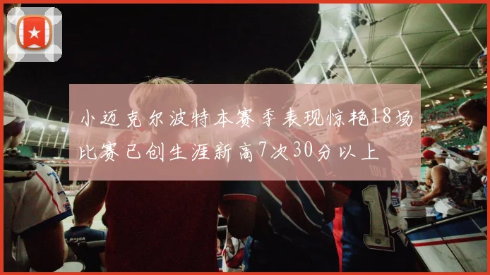 小迈克尔波特本赛季表现惊艳18场比赛已创生涯新高7次30分以上