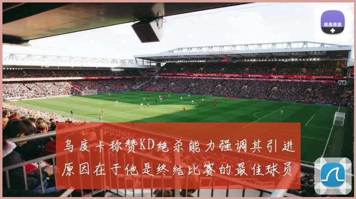 乌度卡称赞KD绝杀能力强调其引进原因在于他是终结比赛的最佳球员