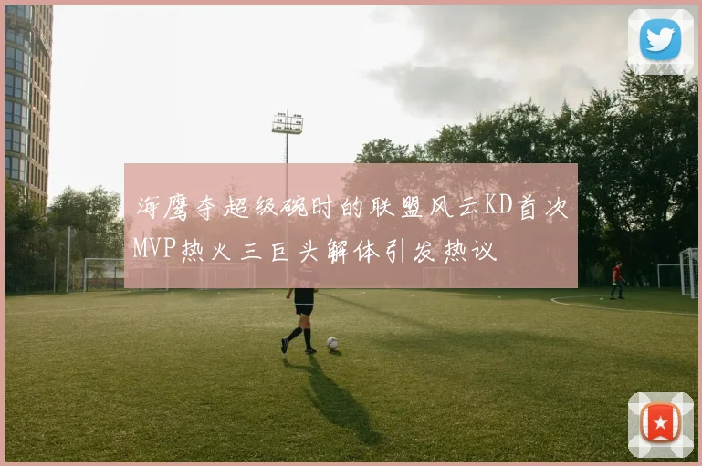 海鹰夺超级碗时的联盟风云KD首次MVP热火三巨头解体引发热议