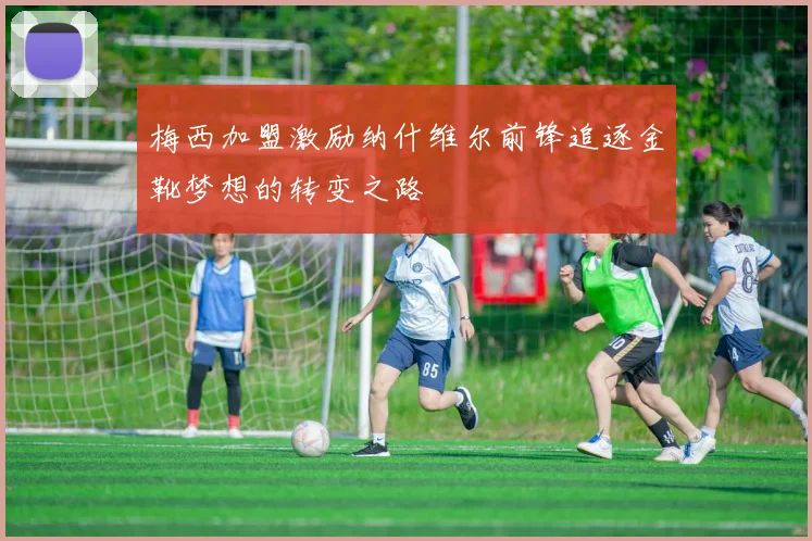 梅西加盟激励纳什维尔前锋追逐金靴梦想的转变之路