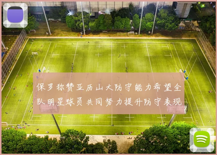 保罗称赞亚历山大防守能力希望全队明星球员共同努力提升防守表现