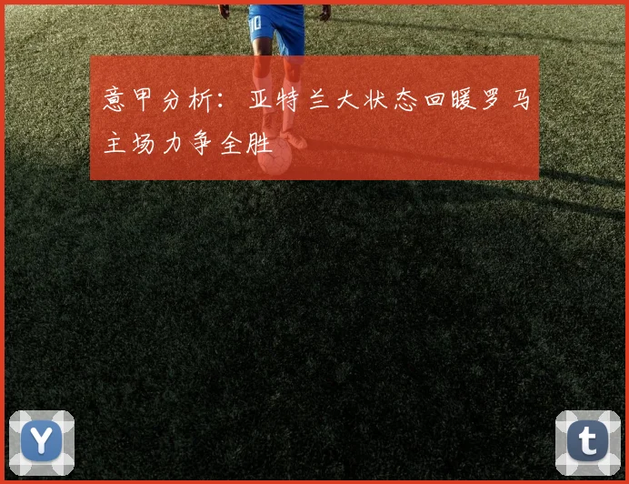 意甲分析：亚特兰大状态回暖罗马主场力争全胜