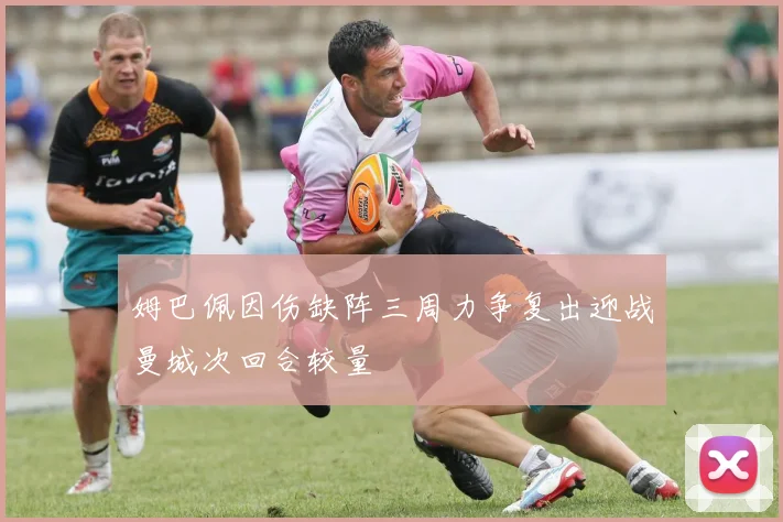 姆巴佩因伤缺阵三周力争复出迎战曼城次回合较量
