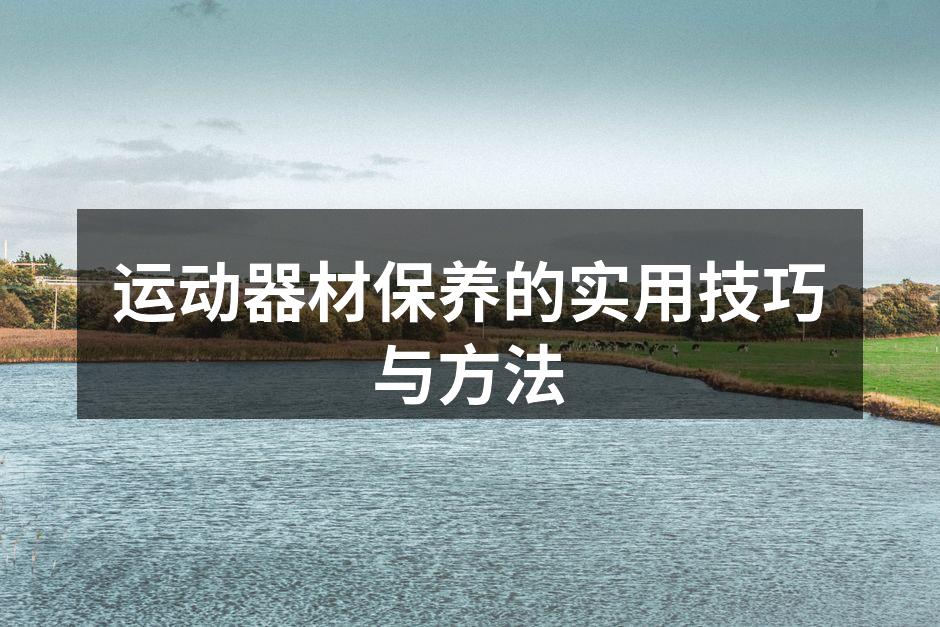 运动器材保养的实用技巧与方法