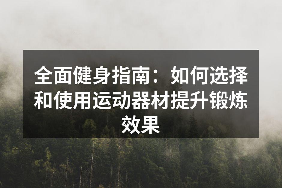 全面健身指南：如何选择和使用运动器材提升锻炼效果