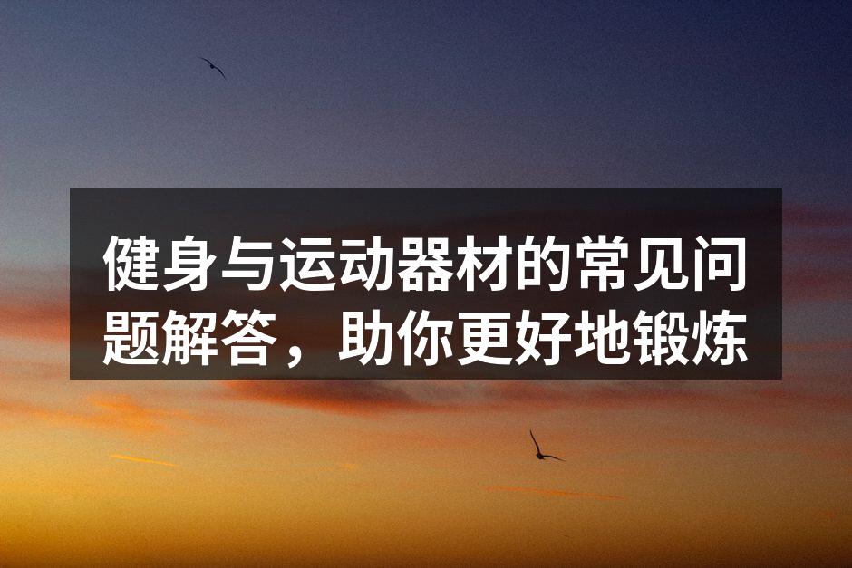 健身与运动器材的常见问题解答，助你更好地锻炼