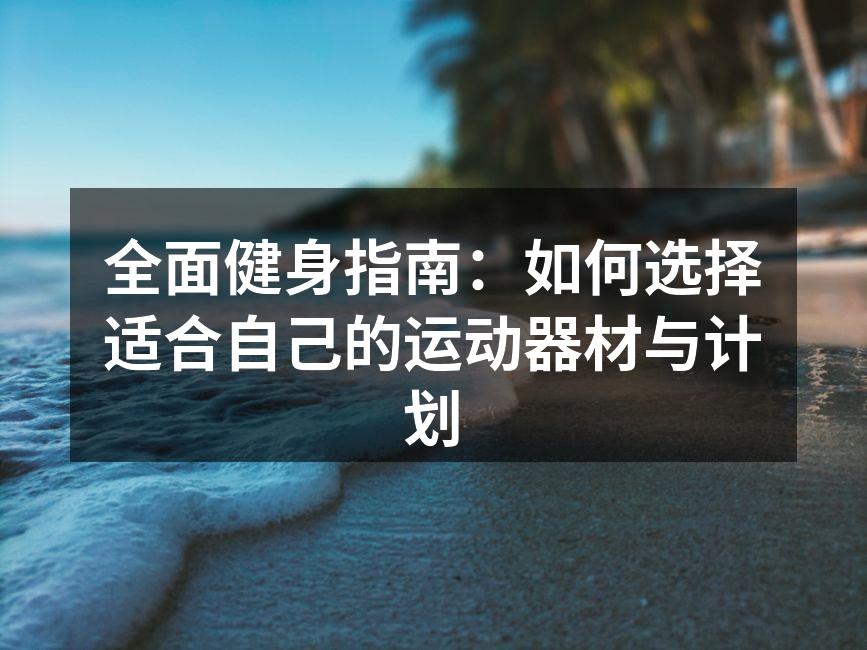 全面健身指南：如何选择适合自己的运动器材与计划