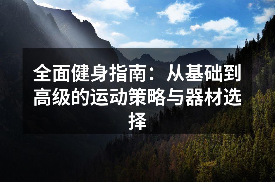 全面健身指南：从基础到高级的运动策略与器材选择