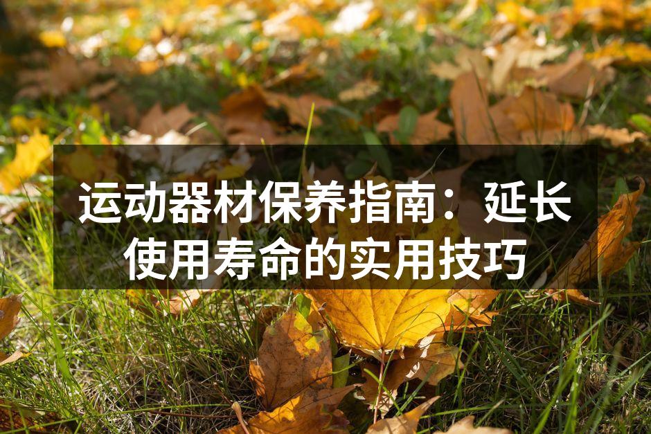 运动器材保养指南：延长使用寿命的实用技巧